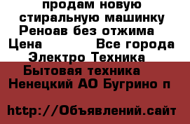 продам новую стиральную машинку Реноав без отжима › Цена ­ 2 500 - Все города Электро-Техника » Бытовая техника   . Ненецкий АО,Бугрино п.